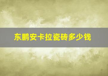 东鹏安卡拉瓷砖多少钱