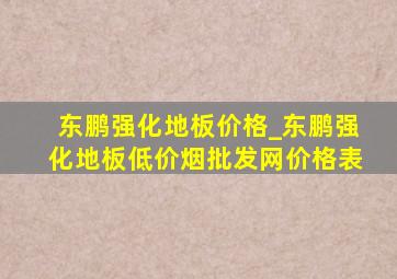 东鹏强化地板价格_东鹏强化地板(低价烟批发网)价格表