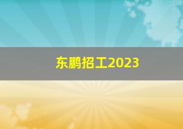 东鹏招工2023