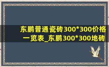 东鹏普通瓷砖300*300价格一览表_东鹏300*300地砖多少钱