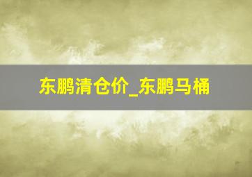 东鹏清仓价_东鹏马桶