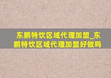 东鹏特饮区域代理加盟_东鹏特饮区域代理加盟好做吗