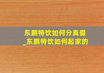 东鹏特饮如何分真假_东鹏特饮如何起家的