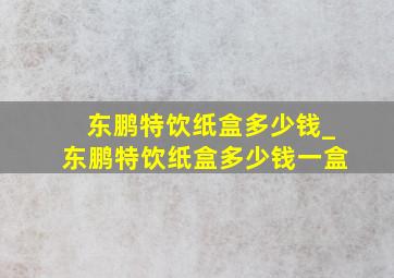 东鹏特饮纸盒多少钱_东鹏特饮纸盒多少钱一盒