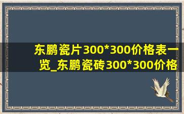 东鹏瓷片300*300价格表一览_东鹏瓷砖300*300价格表一览