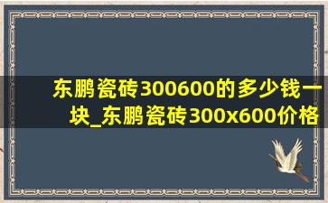 东鹏瓷砖300600的多少钱一块_东鹏瓷砖300x600价格表