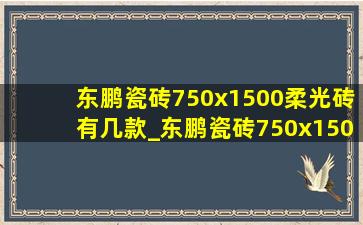 东鹏瓷砖750x1500柔光砖有几款_东鹏瓷砖750x1500柔光砖