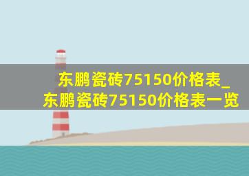 东鹏瓷砖75150价格表_东鹏瓷砖75150价格表一览