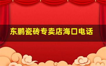 东鹏瓷砖专卖店海口电话