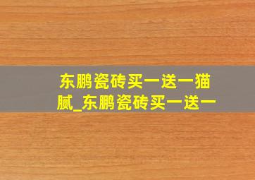 东鹏瓷砖买一送一猫腻_东鹏瓷砖买一送一