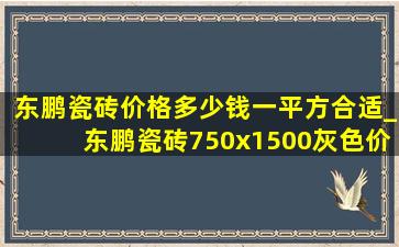 东鹏瓷砖价格多少钱一平方合适_东鹏瓷砖750x1500灰色价格一览表