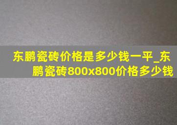 东鹏瓷砖价格是多少钱一平_东鹏瓷砖800x800价格多少钱