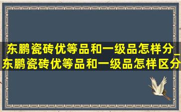 东鹏瓷砖优等品和一级品怎样分_东鹏瓷砖优等品和一级品怎样区分