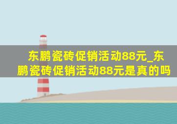 东鹏瓷砖促销活动88元_东鹏瓷砖促销活动88元是真的吗