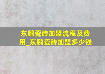 东鹏瓷砖加盟流程及费用_东鹏瓷砖加盟多少钱