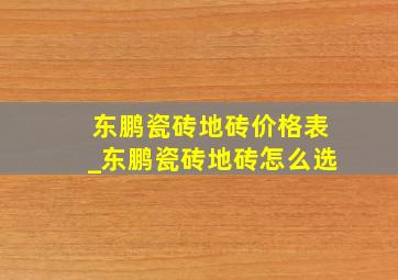 东鹏瓷砖地砖价格表_东鹏瓷砖地砖怎么选