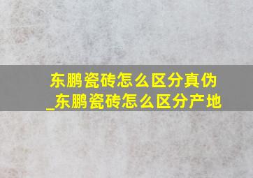 东鹏瓷砖怎么区分真伪_东鹏瓷砖怎么区分产地