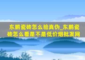 东鹏瓷砖怎么验真伪_东鹏瓷砖怎么看是不是(低价烟批发网)