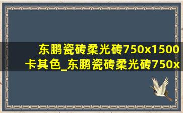 东鹏瓷砖柔光砖750x1500卡其色_东鹏瓷砖柔光砖750x1500菱花白