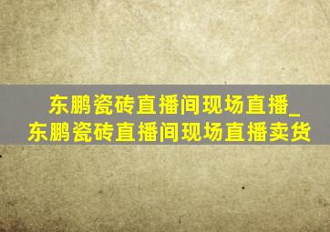 东鹏瓷砖直播间现场直播_东鹏瓷砖直播间现场直播卖货