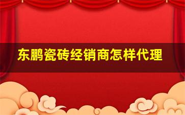 东鹏瓷砖经销商怎样代理