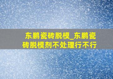 东鹏瓷砖脱模_东鹏瓷砖脱模剂不处理行不行