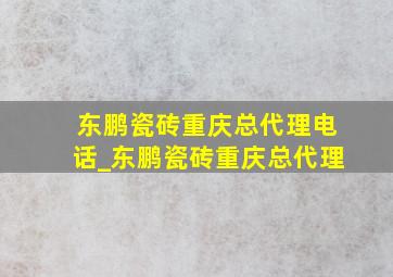 东鹏瓷砖重庆总代理电话_东鹏瓷砖重庆总代理