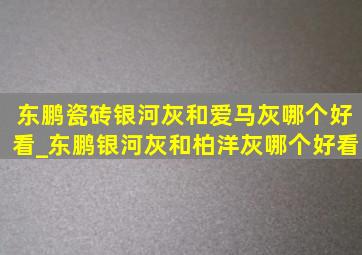 东鹏瓷砖银河灰和爱马灰哪个好看_东鹏银河灰和柏洋灰哪个好看