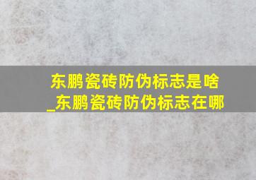 东鹏瓷砖防伪标志是啥_东鹏瓷砖防伪标志在哪