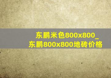 东鹏米色800x800_东鹏800x800地砖价格