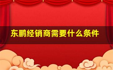 东鹏经销商需要什么条件