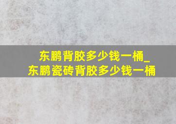 东鹏背胶多少钱一桶_东鹏瓷砖背胶多少钱一桶