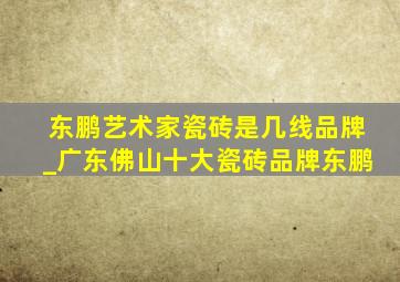 东鹏艺术家瓷砖是几线品牌_广东佛山十大瓷砖品牌东鹏