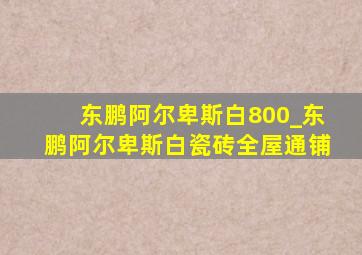 东鹏阿尔卑斯白800_东鹏阿尔卑斯白瓷砖全屋通铺