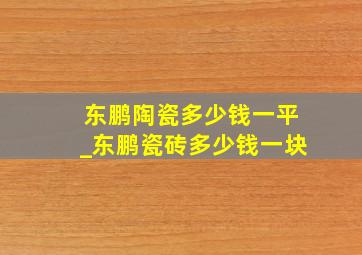 东鹏陶瓷多少钱一平_东鹏瓷砖多少钱一块