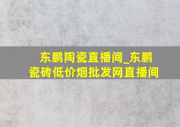 东鹏陶瓷直播间_东鹏瓷砖(低价烟批发网)直播间