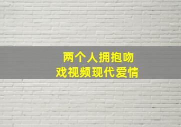 两个人拥抱吻戏视频现代爱情