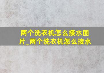 两个洗衣机怎么接水图片_两个洗衣机怎么接水