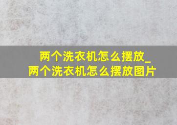 两个洗衣机怎么摆放_两个洗衣机怎么摆放图片