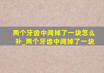 两个牙齿中间掉了一块怎么补_两个牙齿中间掉了一块