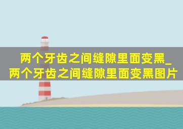 两个牙齿之间缝隙里面变黑_两个牙齿之间缝隙里面变黑图片