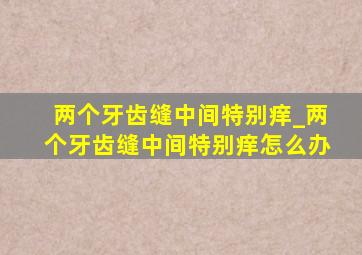 两个牙齿缝中间特别痒_两个牙齿缝中间特别痒怎么办