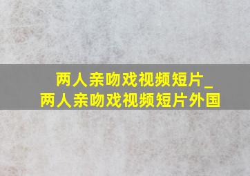 两人亲吻戏视频短片_两人亲吻戏视频短片外国