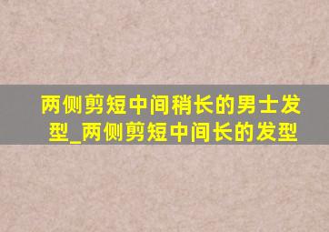 两侧剪短中间稍长的男士发型_两侧剪短中间长的发型