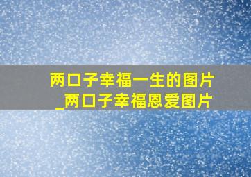 两口子幸福一生的图片_两口子幸福恩爱图片