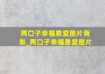 两口子幸福恩爱图片背影_两口子幸福恩爱图片