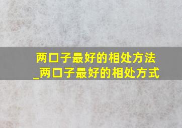 两口子最好的相处方法_两口子最好的相处方式