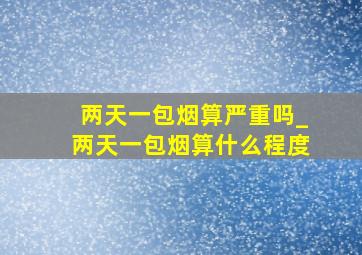 两天一包烟算严重吗_两天一包烟算什么程度