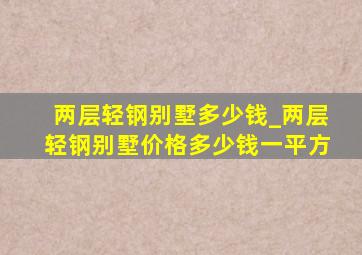 两层轻钢别墅多少钱_两层轻钢别墅价格多少钱一平方