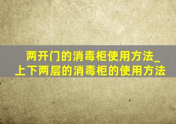 两开门的消毒柜使用方法_上下两层的消毒柜的使用方法